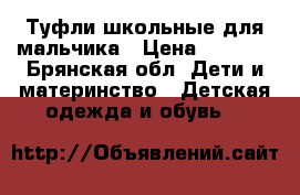 Туфли школьные для мальчика › Цена ­ 1 000 - Брянская обл. Дети и материнство » Детская одежда и обувь   